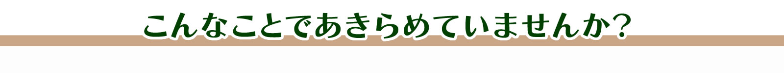 こんなことであきらめていませんか？